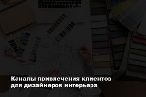 Каналы привлечения клиентов для дизайнеров интерьера